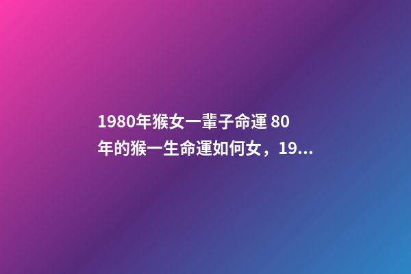 1980年猴女一輩子命運 80年的猴一生命運如何女，1980年屬猴的女人什么命-第1張-觀點-玄機派